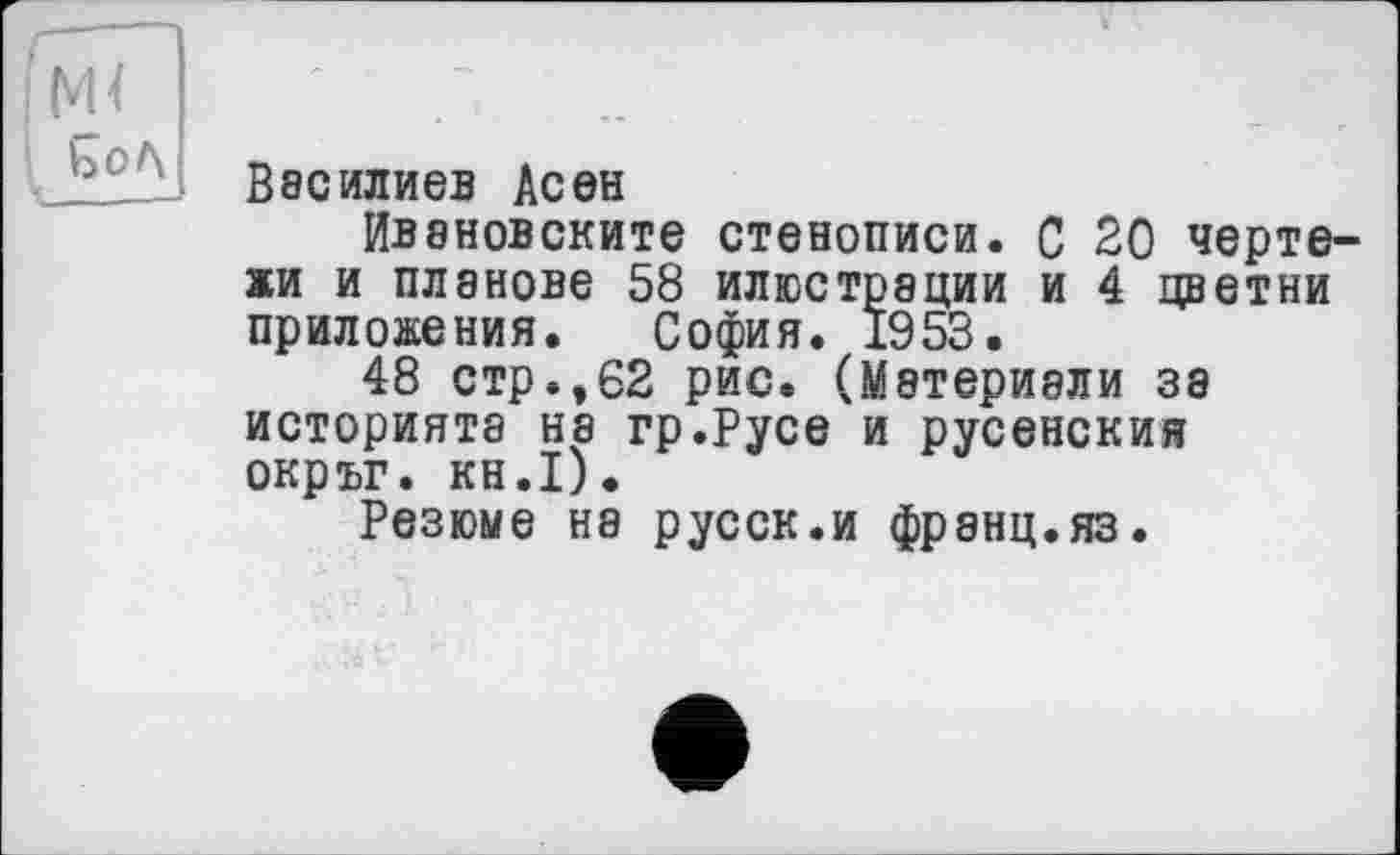 ﻿Василиев Асєн
ЙВ8Н0ВСКИТЄ стенописи. С 20 черте жи и планове 58 илюстрации и 4 цветни приложения. София. 1953.
48 стр.,62 рис. (Мятериали за историята на гр.Русе и русенския окръг. кн.1).
Резюме на русск.и франц.яз.